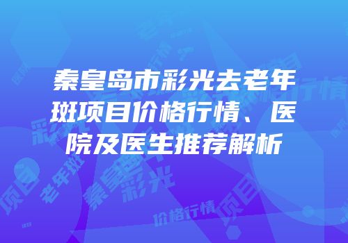 秦皇岛市彩光去老年斑项目价格行情、医院及医生推荐解析