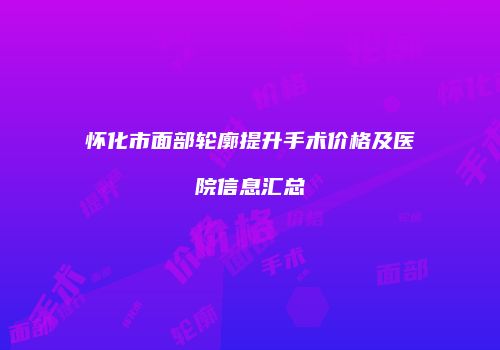 怀化市面部轮廓提升手术价格及医院信息汇总
