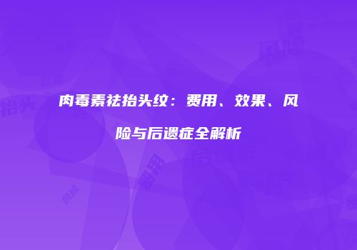 肉毒素祛抬头纹：费用、效果、风险与后遗症全解析