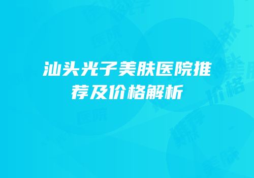 汕头光子美肤医院推荐及价格解析