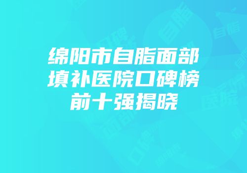 绵阳市自脂面部填补医院口碑榜前十强揭晓