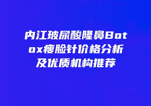 内江玻尿酸隆鼻Botox瘦脸针价格分析及优质机构推荐