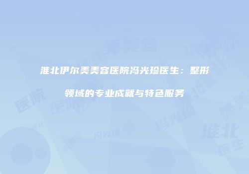 淮北伊尔美美容医院冯光珍医生：整形领域的专业成就与特色服务