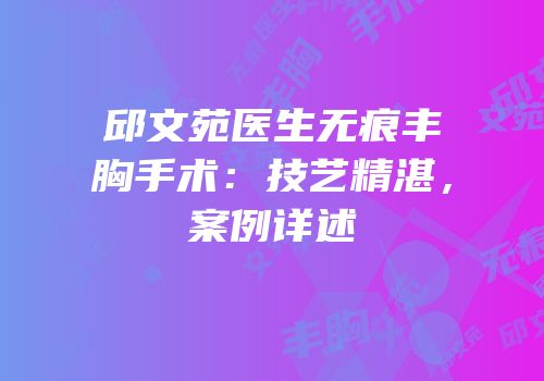 邱文苑医生无痕丰胸手术：技艺精湛，案例详述
