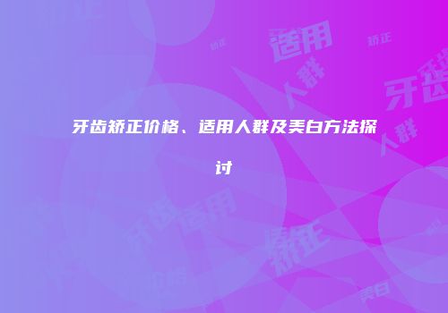 牙齿矫正价格、适用人群及美白方法探讨