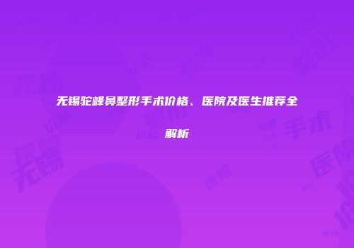 无锡驼峰鼻整形手术价格、医院及医生推荐全解析