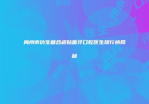 梅州市仿生复合瓷贴面牙口腔医生排行榜揭秘