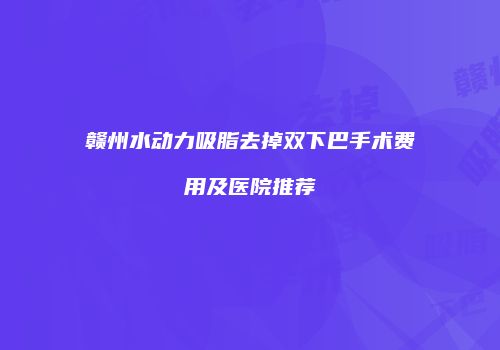 赣州水动力吸脂去掉双下巴手术费用及医院推荐