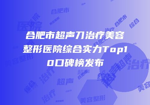 合肥市超声刀治疗美容整形医院综合实力Top10口碑榜发布