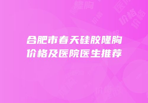 合肥市春天硅胶隆胸价格及医院医生推荐