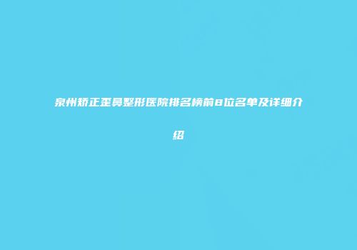 泉州矫正歪鼻整形医院排名榜前8位名单及详细介绍