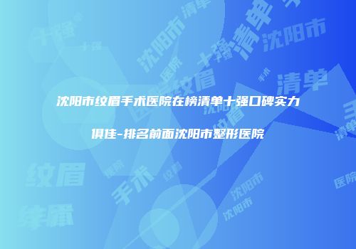 沈阳市纹眉手术医院在榜清单十强口碑实力俱佳-排名前面沈阳市整形医院