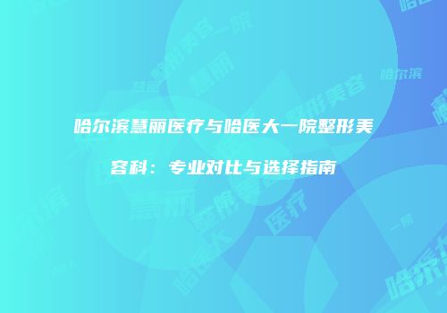 哈尔滨慧丽医疗与哈医大一院整形美容科：专业对比与选择指南