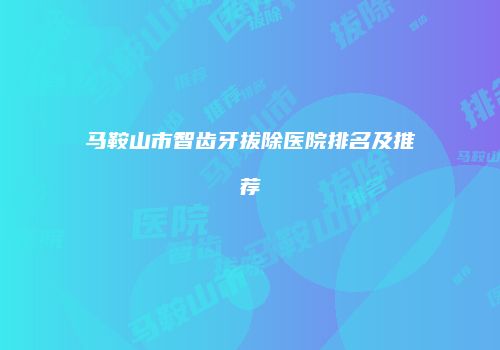 马鞍山市智齿牙拔除医院排名及推荐