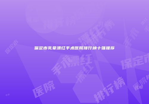 保定市乳晕漂红手术医院排行榜十强推荐