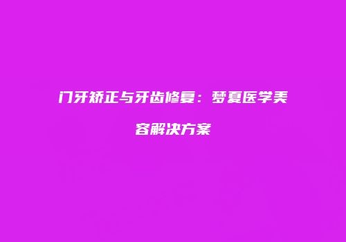 门牙矫正与牙齿修复：梦夏医学美容解决方案