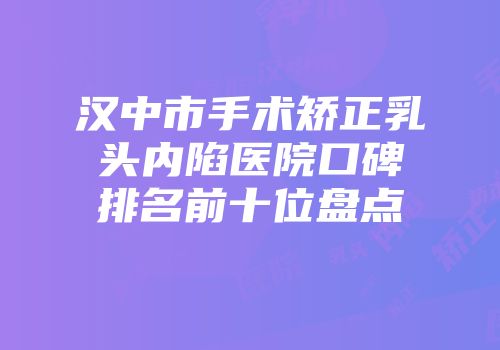 汉中市手术矫正乳头内陷医院口碑排名前十位盘点