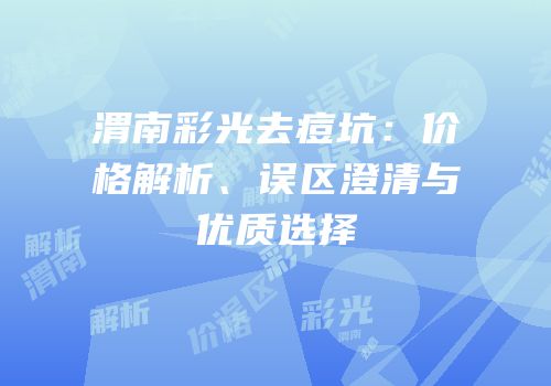 渭南彩光去痘坑：价格解析、误区澄清与优质选择