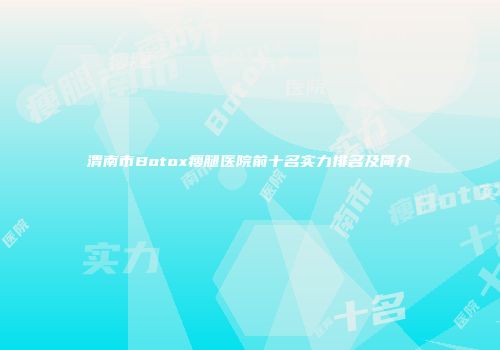 渭南市Botox瘦腿医院前十名实力排名及简介