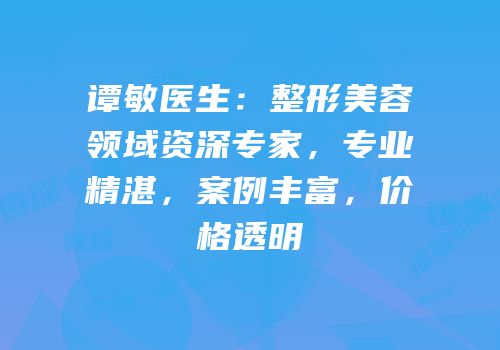 谭敏医生：整形美容领域资深专家，专业精湛，案例丰富，价格透明