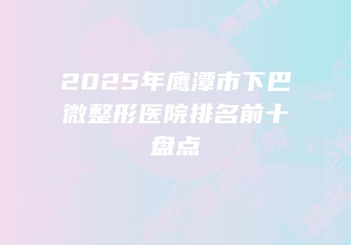 2025年鹰潭市下巴微整形医院排名前十盘点