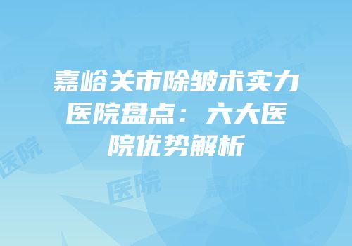 嘉峪关市除皱术实力医院盘点：六大医院优势解析