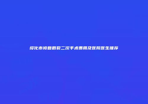 绥化市修复唇裂二次手术费用及医院医生推荐