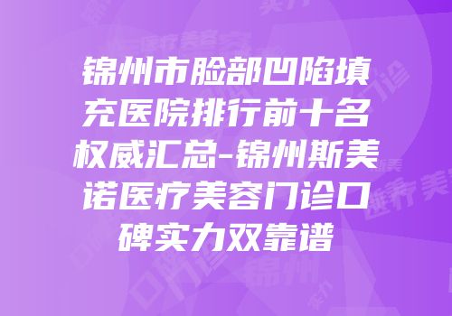 锦州市脸部凹陷填充医院排行前十名权威汇总-锦州斯美诺医疗美容门诊口碑实力双靠谱