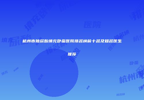 杭州市玻尿酸填充卧蚕医院排名榜前十名及知名医生推荐