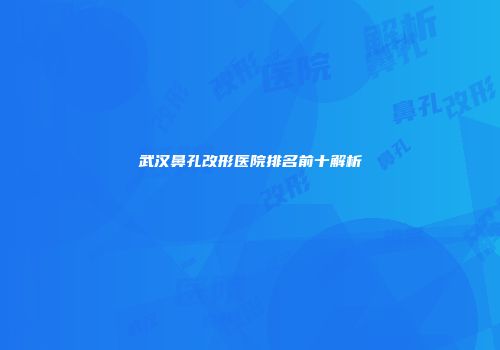 武汉鼻孔改形医院排名前十解析