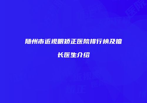 随州市近视眼矫正医院排行榜及擅长医生介绍