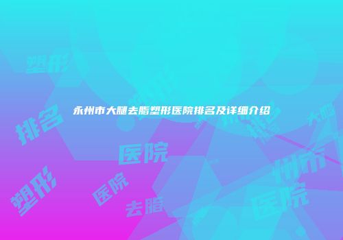 永州市大腿去脂塑形医院排名及详细介绍