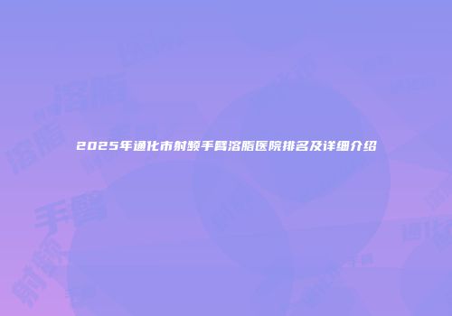 2025年通化市射频手臂溶脂医院排名及详细介绍