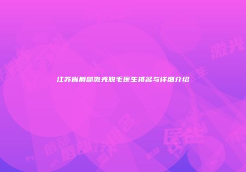 江苏省唇部激光脱毛医生排名与详细介绍