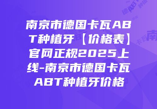 南京市德国卡瓦ABT种植牙【价格表】官网正规2025上线-南京市德国卡瓦ABT种植牙价格