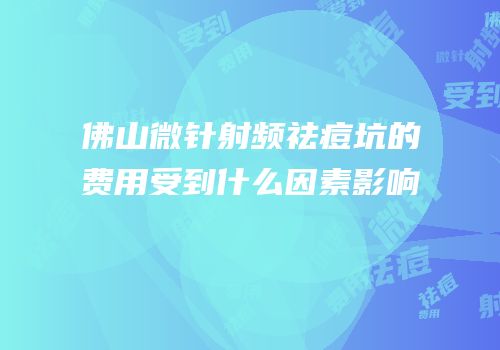 佛山微针射频祛痘坑的费用受到什么因素影响
