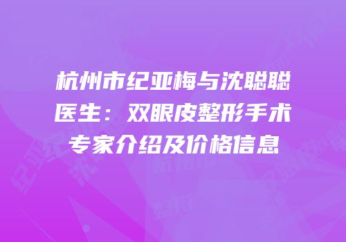 杭州市纪亚梅与沈聪聪医生：双眼皮整形手术专家介绍及价格信息