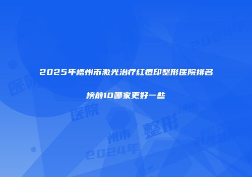 2025年梧州市激光治疗红痘印整形医院排名榜前10哪家更好一些