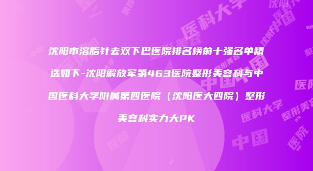 沈阳市溶脂针去双下巴医院排名榜前十强名单精选如下-沈阳解放军第463医院整形美容科与中国医科大学附属第四医院（沈阳医大四院）整形美容科实力大PK