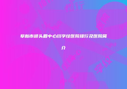 阜新市额头眉中心川字纹医院排行及医院简介