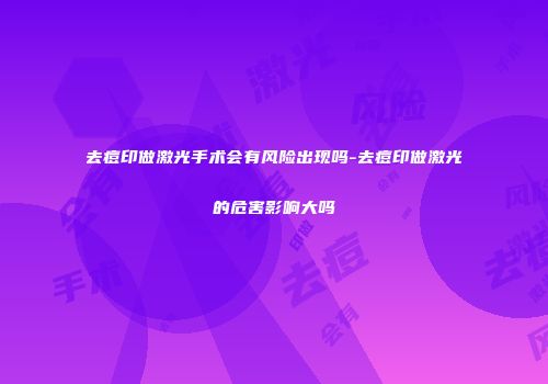 去痘印做激光手术会有风险出现吗-去痘印做激光的危害影响大吗