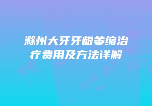 滁州大牙牙龈萎缩治疗费用及方法详解
