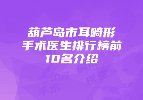 葫芦岛市耳畸形手术医生排行榜前10名介绍