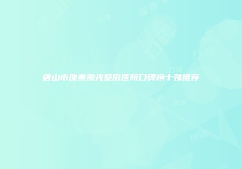 唐山市像素激光整形医院口碑榜十强推荐