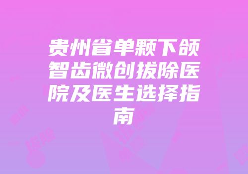 贵州省单颗下颌智齿微创拔除医院及医生选择指南