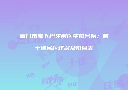 营口市隆下巴注射医生排名榜：前十佳名医详解及价目表