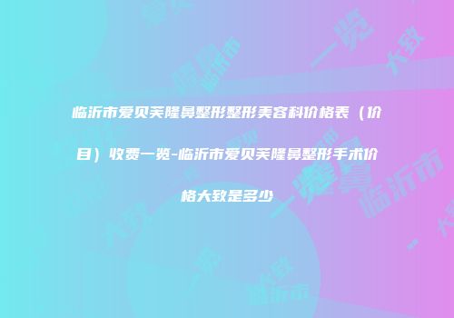 临沂市爱贝芙隆鼻整形整形美容科价格表（价目）收费一览-临沂市爱贝芙隆鼻整形手术价格大致是多少