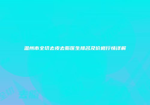 温州市全切去皮去脂医生排名及价格行情详解