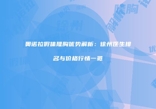 奥诺拉假体隆胸优势解析：徐州医生排名与价格行情一览