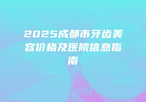 2025成都市牙齿美容价格及医院信息指南
